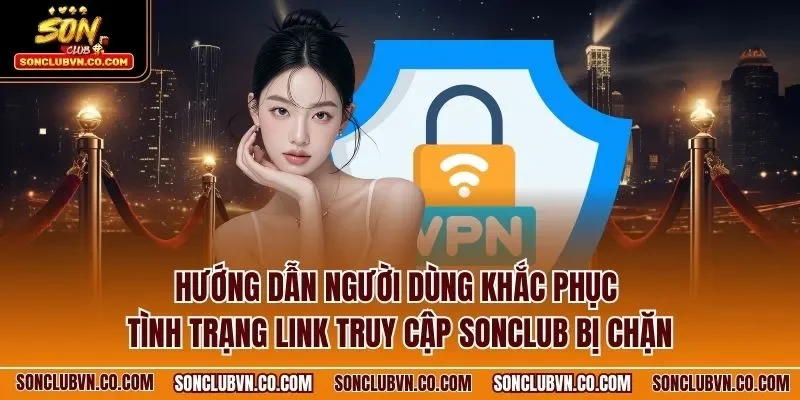 Hướng dẫn người dùng khắc phục tình trạng link truy cập SONCLUB bị chặn