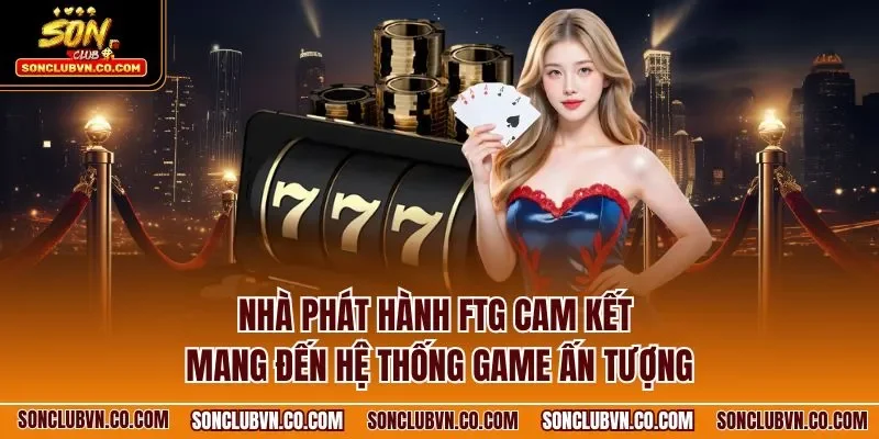 Nhà phát hành FTG cam kết mang đến hệ thống game ấn tượng